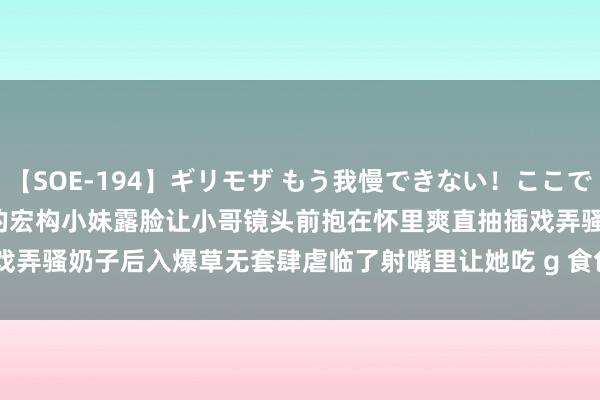 【SOE-194】ギリモザ もう我慢できない！ここでエッチしよっ Ami 颜值可以的宏构小妹露脸让小哥镜头前抱在怀里爽直抽插戏弄骚奶子后入爆草无套肆虐临了射嘴里让她吃 g 食色ss | My XXX Hot Girl