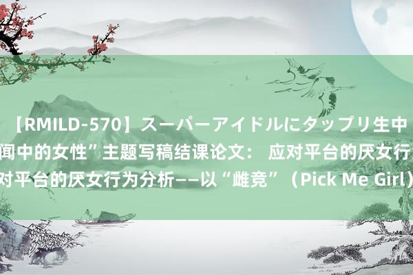 【RMILD-570】スーパーアイドルにタップリ生中出し 4時間 优秀论文|“新闻中的女性”主题写稿结课论文： 应对平台的厌女行为分析——以“雌竞”（Pick Me Girl）风光为例