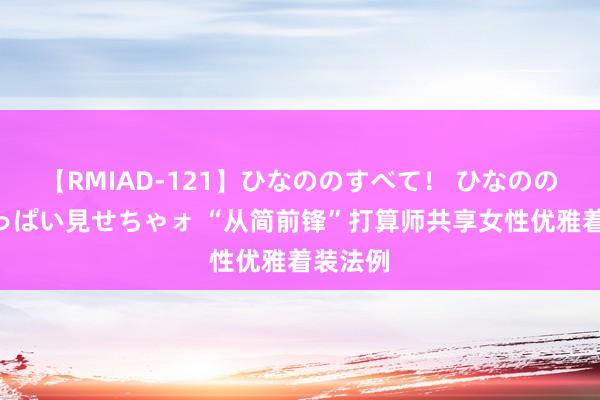 【RMIAD-121】ひなののすべて！ ひなののHをいっぱい見せちゃォ “从简前锋”打算师共享女性优雅着装法例