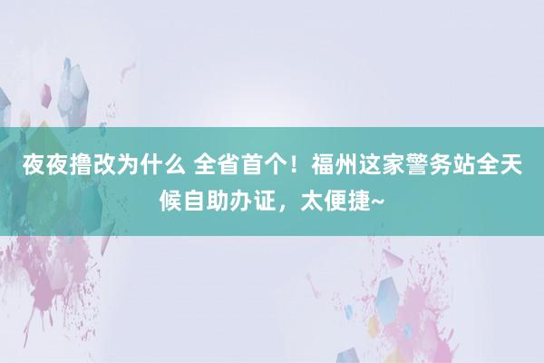 夜夜撸改为什么 全省首个！福州这家警务站全天候自助办证，太便捷~