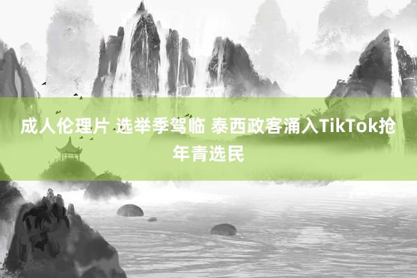 成人伦理片 选举季驾临 泰西政客涌入TikTok抢年青选民