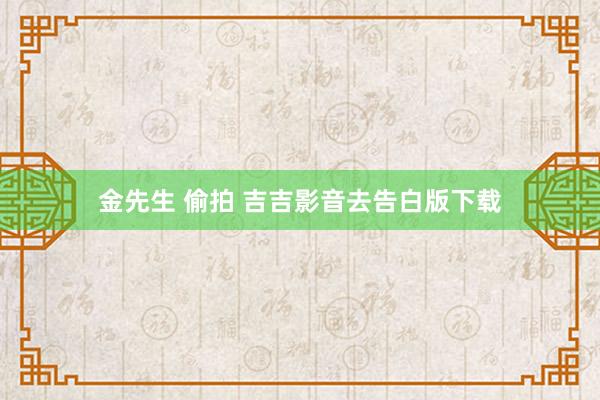 金先生 偷拍 吉吉影音去告白版下载