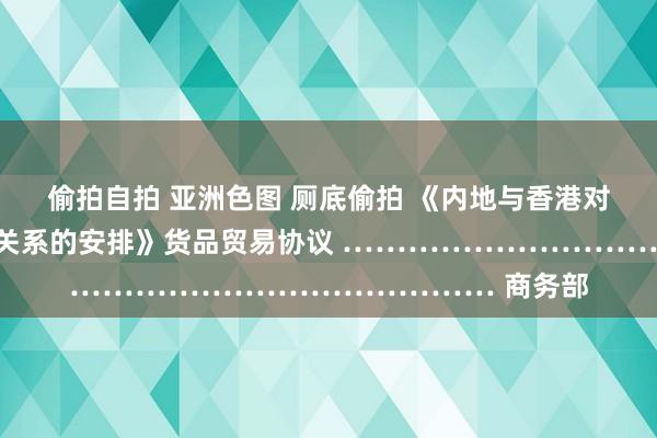 偷拍自拍 亚洲色图 厕底偷拍 《内地与香港对于建立更详尽经贸关系的安排》货品贸易协议 …………………………………… 商务部