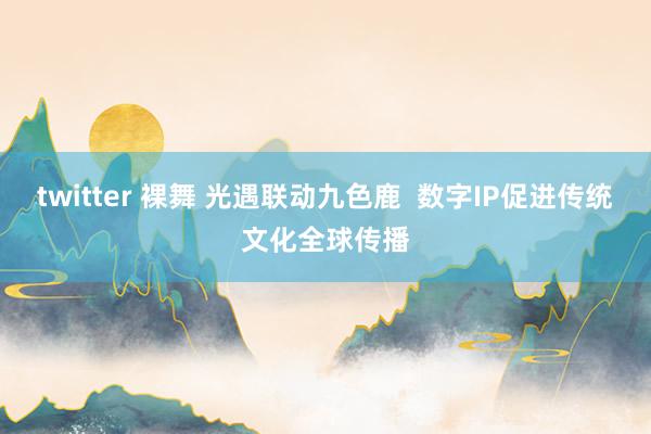 twitter 裸舞 光遇联动九色鹿  数字IP促进传统文化全球传播