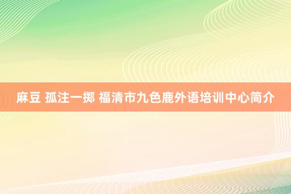 麻豆 孤注一掷 福清市九色鹿外语培训中心简介