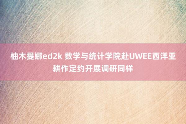 柚木提娜ed2k 数学与统计学院赴UWEE西洋亚耕作定约开展调研同样