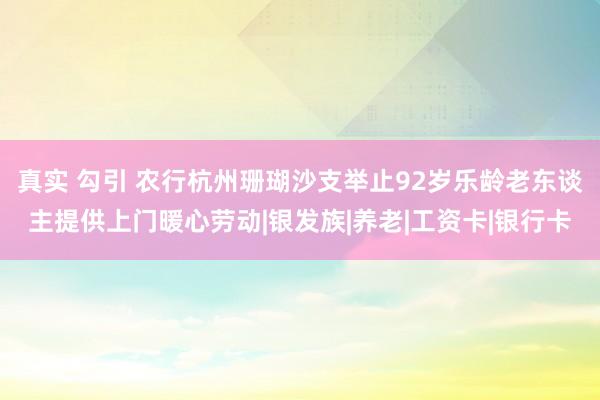 真实 勾引 农行杭州珊瑚沙支举止92岁乐龄老东谈主提供上门暖心劳动|银发族|养老|工资卡|银行卡