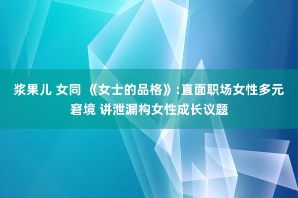 浆果儿 女同 《女士的品格》:直面职场女性多元窘境 讲泄漏构女性成长议题