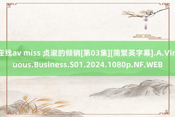 在线av miss 贞淑的倾销[第03集][简繁英字幕].A.Virtuous.Business.S01.2024.1080p.NF.WEB