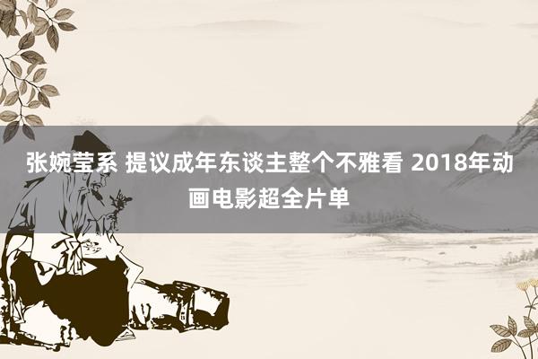 张婉莹系 提议成年东谈主整个不雅看 2018年动画电影超全片单