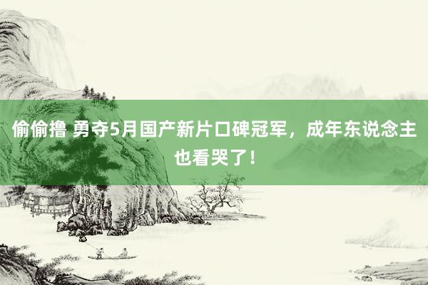 偷偷撸 勇夺5月国产新片口碑冠军，成年东说念主也看哭了！