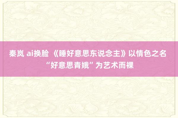 秦岚 ai换脸 《睡好意思东说念主》以情色之名 “好意思青娥”为艺术而裸