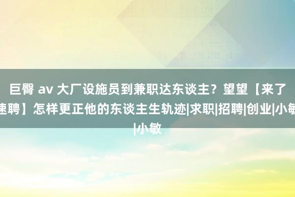 巨臀 av 大厂设施员到兼职达东谈主？望望【来了速聘】怎样更正他的东谈主生轨迹|求职|招聘|创业|小敏