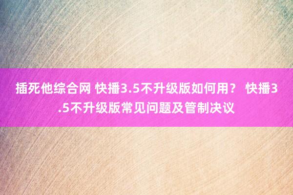 插死他综合网 快播3.5不升级版如何用？ 快播3.5不升级版常见问题及管制决议