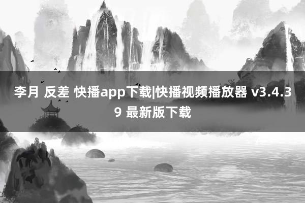 李月 反差 快播app下载|快播视频播放器 v3.4.39 最新版下载