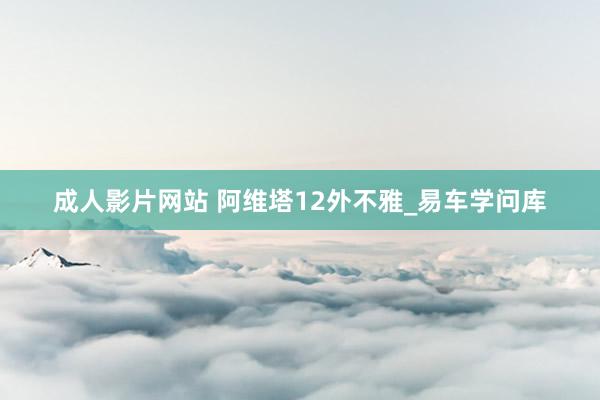 成人影片网站 阿维塔12外不雅_易车学问库