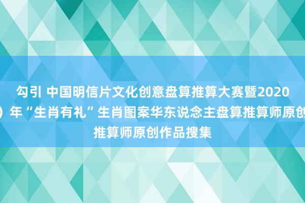 勾引 中国明信片文化创意盘算推算大赛暨2020庚子（鼠）年“生肖有礼”生肖图案华东说念主盘算推算师原创作品搜集