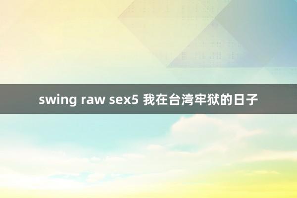 swing raw sex5 我在台湾牢狱的日子