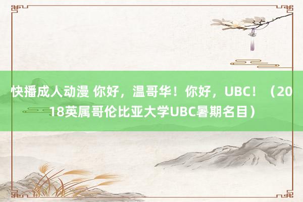 快播成人动漫 你好，温哥华！你好，UBC！（2018英属哥伦比亚大学UBC暑期名目）