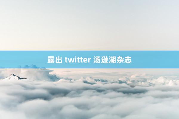 露出 twitter 汤逊湖杂志