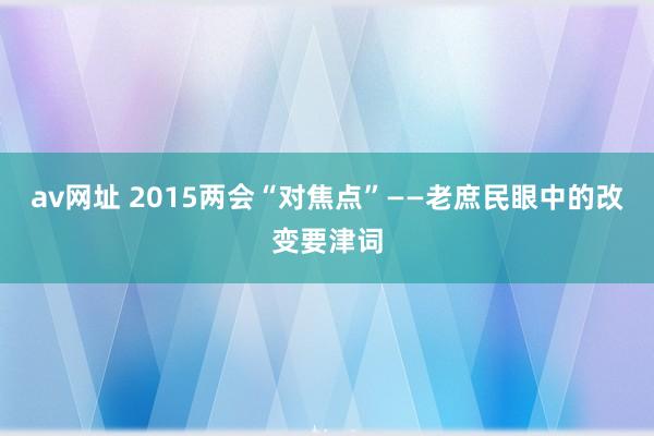 av网址 2015两会“对焦点”——老庶民眼中的改变要津词