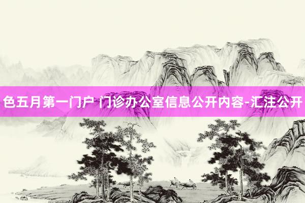 色五月第一门户 门诊办公室信息公开内容-汇注公开