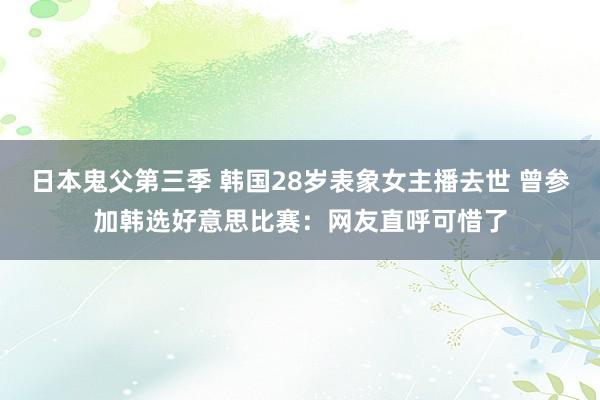 日本鬼父第三季 韩国28岁表象女主播去世 曾参加韩选好意思比赛：网友直呼可惜了