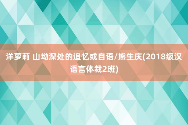 洋萝莉 山坳深处的追忆或自语/熊生庆(2018级汉语言体裁2班)